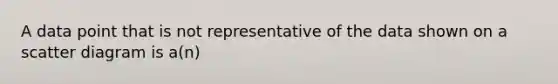 A data point that is not representative of the data shown on a scatter diagram is a(n)