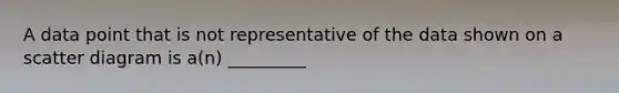 A data point that is not representative of the data shown on a scatter diagram is a(n) _________
