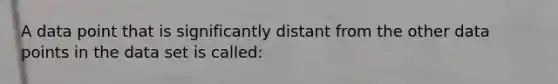 A data point that is significantly distant from the other data points in the data set is called: