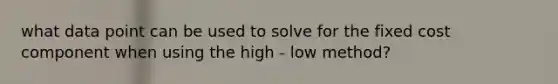 what data point can be used to solve for the fixed cost component when using the high - low method?