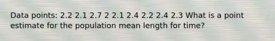 Data points: 2.2 2.1 2.7 2 2.1 2.4 2.2 2.4 2.3 What is a point estimate for the population mean length for time?