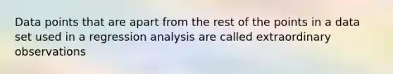 Data points that are apart from the rest of the points in a data set used in a regression analysis are called extraordinary observations