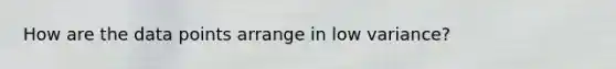 How are the data points arrange in low variance?