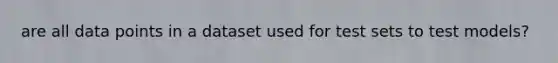 are all data points in a dataset used for test sets to test models?