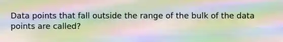 Data points that fall outside the range of the bulk of the data points are called?