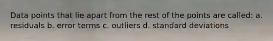 Data points that lie apart from the rest of the points are called: a. residuals b. error terms c. outliers d. <a href='https://www.questionai.com/knowledge/kqGUr1Cldy-standard-deviation' class='anchor-knowledge'>standard deviation</a>s