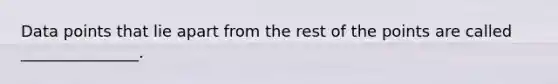 Data points that lie apart from the rest of the points are called _______________.