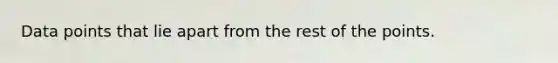 Data points that lie apart from the rest of the points.