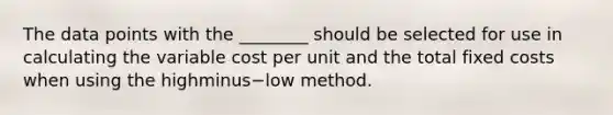 The data points with the​ ________ should be selected for use in calculating the variable cost per unit and the total fixed costs when using the highminus−low method.