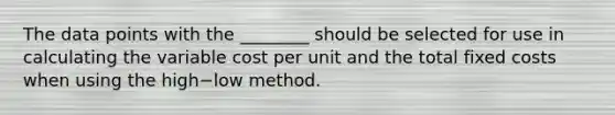 The data points with the​ ________ should be selected for use in calculating the variable cost per unit and the total fixed costs when using the high−low method.