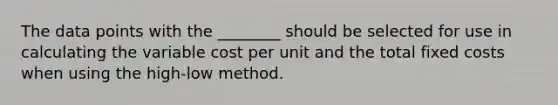 The data points with the​ ________ should be selected for use in calculating the variable cost per unit and the total fixed costs when using the high-low method.