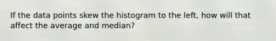 If the data points skew the histogram to the left, how will that affect the average and median?