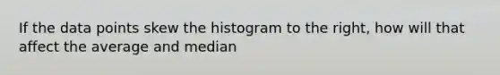 If the data points skew the histogram to the right, how will that affect the average and median