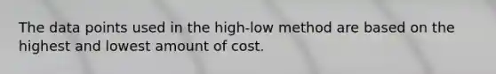 The data points used in the high-low method are based on the highest and lowest amount of cost.