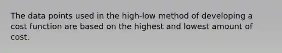 The data points used in the high-low method of developing a cost function are based on the highest and lowest amount of cost.