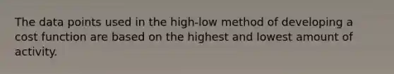 The data points used in the high-low method of developing a cost function are based on the highest and lowest amount of activity.