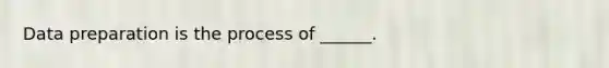 Data preparation is the process of ______.