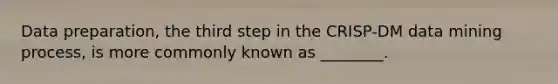 Data preparation, the third step in the CRISP-DM data mining process, is more commonly known as ________.