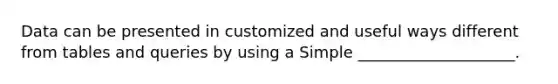 Data can be presented in customized and useful ways different from tables and queries by using a Simple ____________________.