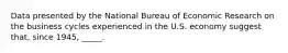 Data presented by the National Bureau of Economic Research on the business cycles experienced in the U.S. economy suggest that, since 1945, _____.