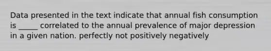 Data presented in the text indicate that annual fish consumption is _____ correlated to the annual prevalence of major depression in a given nation. perfectly not positively negatively