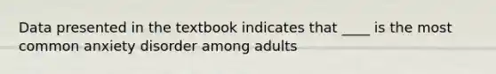 Data presented in the textbook indicates that ____ is the most common anxiety disorder among adults