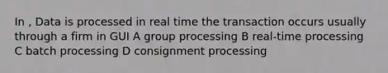 In , Data is processed in real time the transaction occurs usually through a firm in GUI A group processing B real-time processing C batch processing D consignment processing