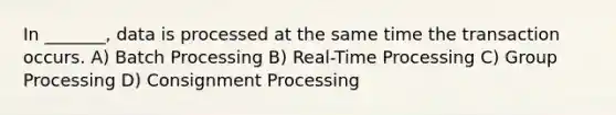 In _______, data is processed at the same time the transaction occurs. A) Batch Processing B) Real-Time Processing C) Group Processing D) Consignment Processing