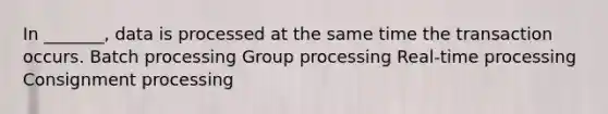 In _______, data is processed at the same time the transaction occurs. Batch processing Group processing Real-time processing Consignment processing