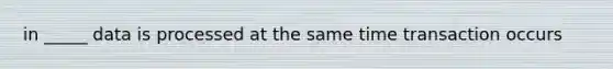 in _____ data is processed at the same time transaction occurs