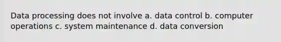 Data processing does not involve a. data control b. computer operations c. system maintenance d. data conversion