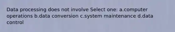 Data processing does not involve Select one: a.computer operations b.data conversion c.system maintenance d.data control