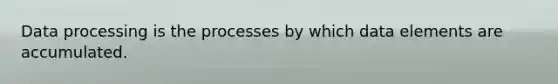 Data processing is the processes by which data elements are accumulated.