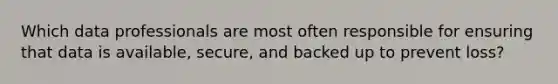 Which data professionals are most often responsible for ensuring that data is available, secure, and backed up to prevent loss?