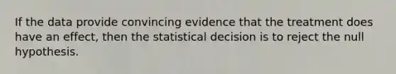 If the data provide convincing evidence that the treatment does have an effect, then the statistical decision is to reject the null hypothesis.