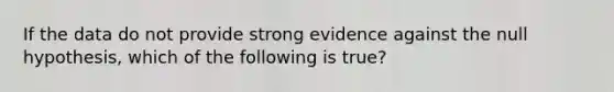 If the data do not provide strong evidence against the null hypothesis, which of the following is true?