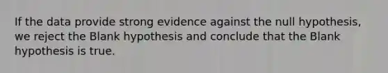 If the data provide strong evidence against the null hypothesis, we reject the Blank hypothesis and conclude that the Blank hypothesis is true.