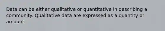 Data can be either qualitative or quantitative in describing a community. Qualitative data are expressed as a quantity or amount.