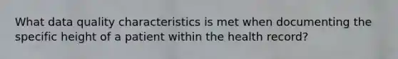 What data quality characteristics is met when documenting the specific height of a patient within the health record?