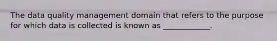 The data quality management domain that refers to the purpose for which data is collected is known as ____________.