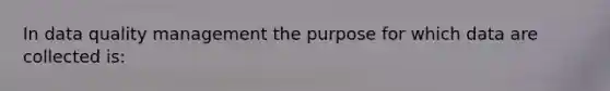 In data quality management the purpose for which data are collected is: