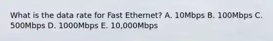 What is the data rate for Fast Ethernet? A. 10Mbps B. 100Mbps C. 500Mbps D. 1000Mbps E. 10,000Mbps