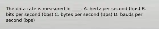 The data rate is measured in ____. A. hertz per second (hps) B. bits per second (bps) C. bytes per second (Bps) D. bauds per second (bps)