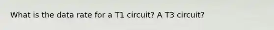 What is the data rate for a T1 circuit? A T3 circuit?