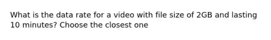 What is the data rate for a video with file size of 2GB and lasting 10 minutes? Choose the closest one