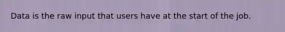 Data is the raw input that users have at the start of the job.