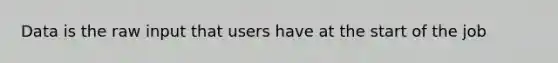 Data is the raw input that users have at the start of the job