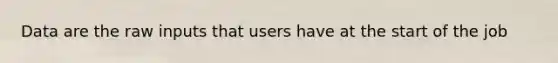 Data are the raw inputs that users have at the start of the job