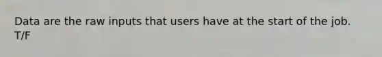 Data are the raw inputs that users have at the start of the job. T/F