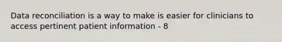 Data reconciliation is a way to make is easier for clinicians to access pertinent patient information - 8